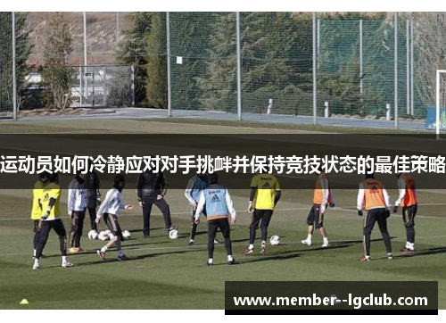 运动员如何冷静应对对手挑衅并保持竞技状态的最佳策略