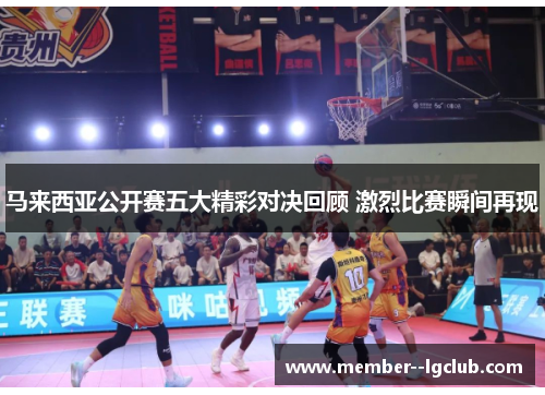 马来西亚公开赛五大精彩对决回顾 激烈比赛瞬间再现