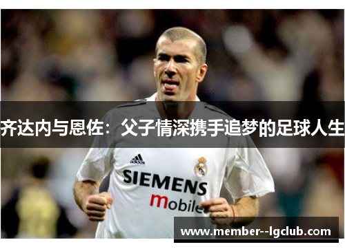 齐达内与恩佐：父子情深携手追梦的足球人生