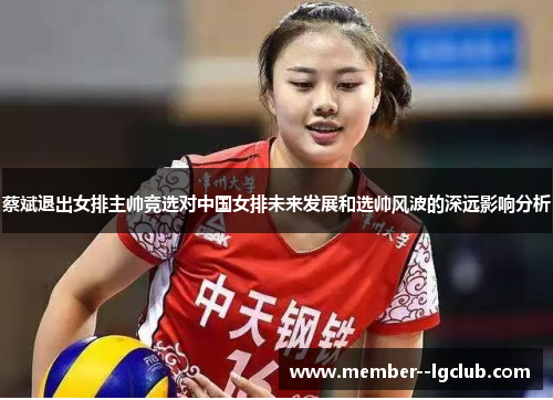 蔡斌退出女排主帅竞选对中国女排未来发展和选帅风波的深远影响分析