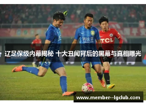 辽足保级内幕揭秘 十大丑闻背后的黑幕与真相曝光 辽足保级内幕揭秘 十大丑闻背后的黑幕与真相曝光