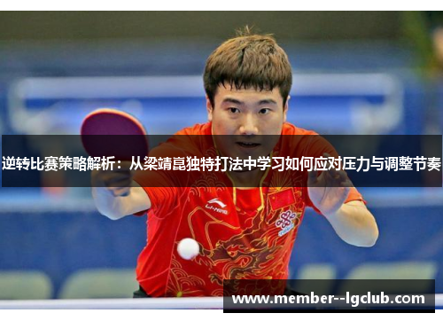 逆转比赛策略解析:从梁靖崑独特打法中学习如何应对压力与调整节奏 逆转比赛策略解析:从梁靖崑独特打法中学习如何应对压力与调整节奏