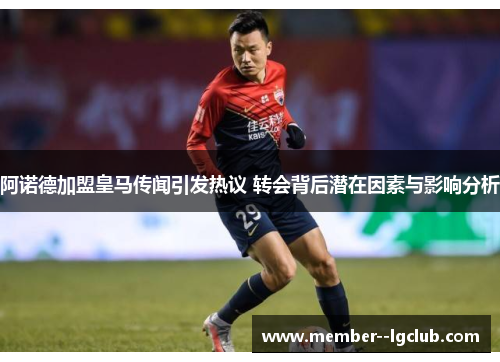 阿诺德加盟皇马传闻引发热议 转会背后潜在因素与影响分析