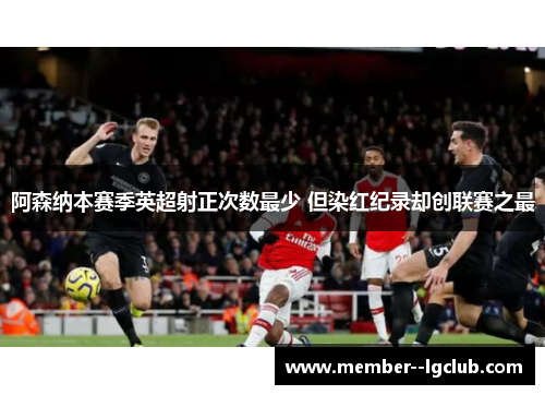 阿森纳本赛季英超射正次数最少 但染红纪录却创联赛之最