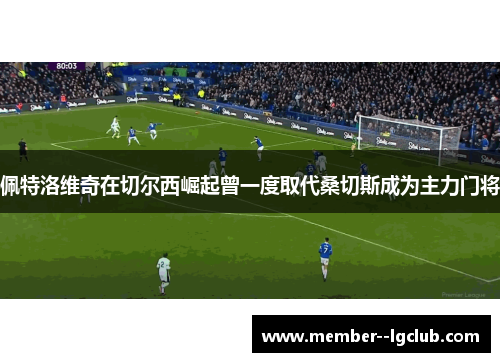 佩特洛维奇在切尔西崛起曾一度取代桑切斯成为主力门将 佩特洛维奇在切尔西崛起曾一度取代桑切斯成为主力门将