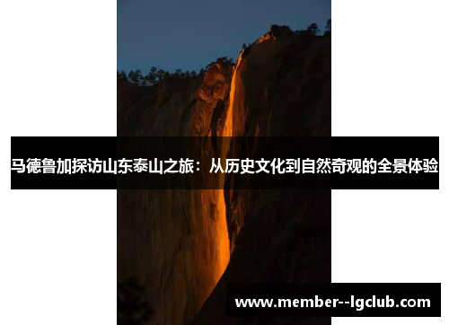 马德鲁加探访山东泰山之旅:从历史文化到自然奇观的全景体验 马德鲁加探访山东泰山之旅:从历史文化到自然奇观的全景体验
