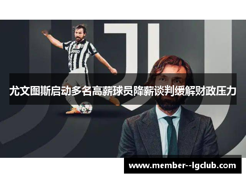 尤文图斯启动多名高薪球员降薪谈判缓解财政压力 尤文图斯启动多名高薪球员降薪谈判缓解财政压力