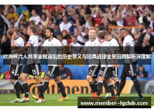 欧洲杯六人共享金靴背后的历史意义与经典进球全景回顾解析深度解 欧洲杯六人共享金靴背后的历史意义与经典进球全景回顾解析深度解