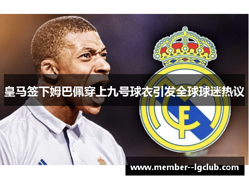皇马签下姆巴佩穿上九号球衣引发全球球迷热议 皇马签下姆巴佩穿上九号球衣引发全球球迷热议