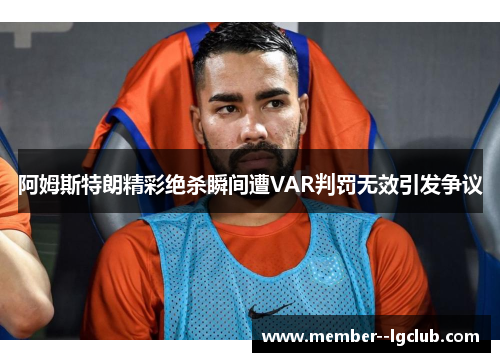 阿姆斯特朗精彩绝杀瞬间遭VAR判罚无效引发争议 阿姆斯特朗精彩绝杀瞬间遭VAR判罚无效引发争议