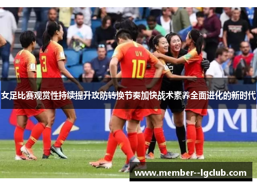 女足比赛观赏性持续提升攻防转换节奏加快战术素养全面进化的新时代 女足比赛观赏性持续提升攻防转换节奏加快战术素养全面进化的新时代